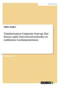 Transformation Corporate Start-up. Der Einsatz agiler Innovationsmethoden in etablierten Großunternehmen