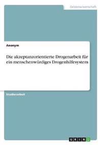 Die akzeptanzorientierte Drogenarbeit für ein menschenwürdiges Drogenhilfesystem