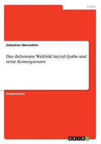 Das dichotome Weltbild Sayyid Qutbs und seine Konsequenzen