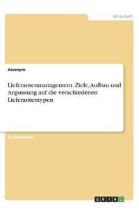 Lieferantenmanagement. Ziele, Aufbau und Anpassung auf die verschiedenen Lieferantentypen