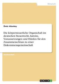 Die körpersteuerliche Organschaft im deutschen Steuerrecht. Anreize, Voraussetzungen und Hürden für den Zusammenschluss zu einer Einkommensgemeinschaft