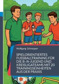 Spielorientiertes Fußballtraining für die B-/A-Jugend und Kreisligateams mit 20 Trainingseinheiten aus der Praxis