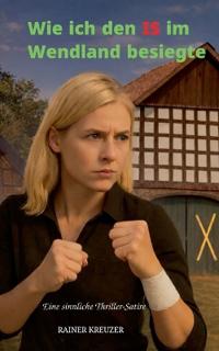 Wie ich den IS im Wendland besiegte: Eine sinnliche Thriller-Satire