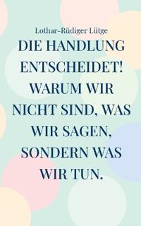 Die Handlung entscheidet. Warum wir nicht sind, was wir sagen, sondern was wir tun.