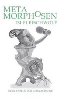 Metamorphosen im Fleischwolf. Neue Fabeln für Verwachsene