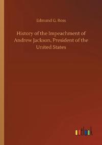 History of the Impeachment of Andrew Jackson, President of the United States