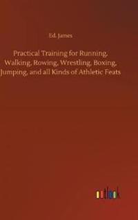 Practical Training for Running, Walking, Rowing, Wrestling, Boxing, Jumping, and all Kinds of Athletic Feats