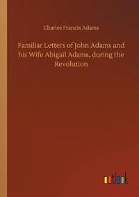 Familiar Letters of John Adams and his Wife Abigail Adams, during the Revolution