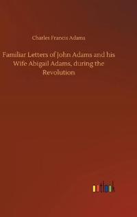 Familiar Letters of John Adams and his Wife Abigail Adams, during the Revolution