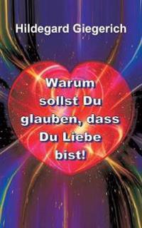 Warum sollst Du glauben, dass Du Liebe bist!
