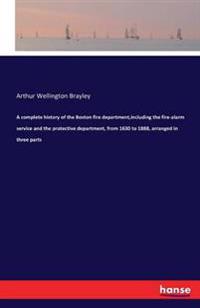 A complete history of the Boston fire department, including the fire-alarm service and the protective department, from 1630 to 1888, arranged in three parts