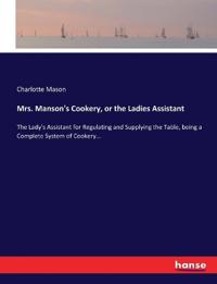 Mrs. Manson's Cookery, or the Ladies Assistant