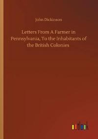 Letters From A Farmer in Pennsylvania, To the Inhabitants of the British Colonies