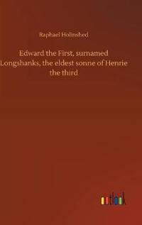 Edward the First, surnamed Longshanks, the eldest sonne of Henrie the third
