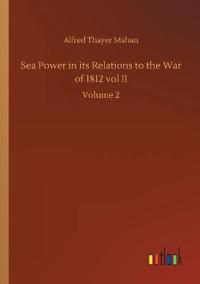 Sea Power in its Relations to the War of 1812 vol II