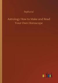 Astrology How to Make and Read Your Own Horoscope