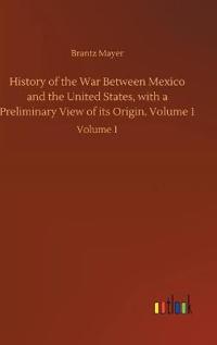 History of the War Between Mexico and the United States, with a Preliminary View of its Origin. Volume 1