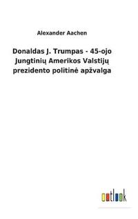 Kirjan kansi "Donaldas J. Trumpas - 45-ojo Jungtinių Amerikos Valstijų prezidento politine apzvalga"
