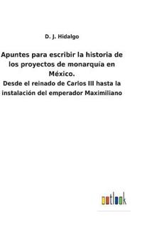 Apuntes para escribir la historia de los proyectos de monarquía en México.