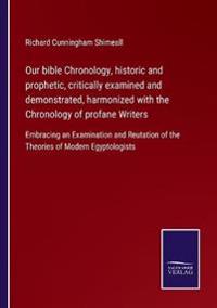 Our bible Chronology, historic and prophetic, critically examined and demonstrated, harmonized with the Chronology of profane Writers