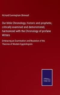 Our bible Chronology, historic and prophetic, critically examined and demonstrated, harmonized with the Chronology of profane Writers