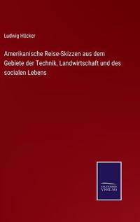 Amerikanische Reise-Skizzen aus dem Gebiete der Technik, Landwirtschaft und des socialen Lebens