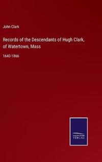 Records of the Descendants of Hugh Clark, of Watertown, Mass