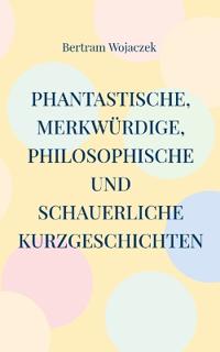 Phantastische, merkwürdige, philosophische und schauerliche Kurzgeschichten