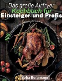 Das große Airfryer Kochbuch für Einsteiger und Profis: 100 schnelle & knusprige Rezepte für jeden Tag - gesund genießen mit weniger Öl