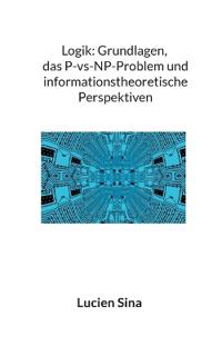 Logik: Grundlagen, das P-vs-NP-Problem und informationstheoretische Perspektiven