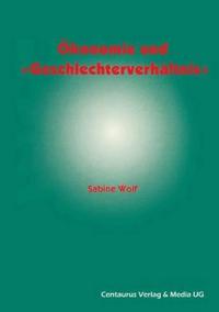 Ökonomie und Geschlechterverhältnis zu den Möglichkeiten und Grenzen der Einbindung des Geschlechterverhältnisses in die ökonomische Theorie
