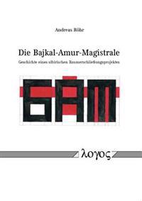 Die Bajkal-Amur-Magistrale: Geschichte Eines Sibirischen Raumerschliessungsprojektes