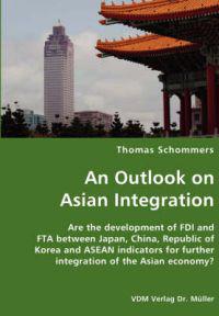 An Outlook on Asian Integration- Are the development of FDI and FTA between Japan, China, Republic of Korea and ASEAN indicators for further integration of the Asian economy?