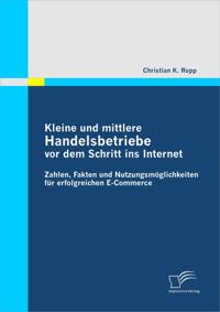 Kleine und mittlere Handelsbetriebe vor dem Schritt ins Internet: Zahlen, Fakten und Nutzungsmoglichkeiten fur erfolgreichen E-Commerce