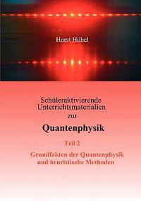 Schüleraktivierende Unterrichtsmaterialien zur Quantenphysik Teil 2 Grundfakten der Quantenphysik und heuristische Methoden