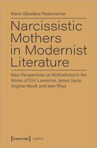 Narcissistic Mothers in Modernist Literature – New Perspectives on Motherhood in the Works of D.H. Lawrence, James Joyce, Virginia Woolf, and Jean Rh