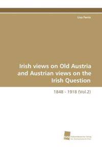 Irish Views on Old Austria and Austrian Views on the Irish Question, 1848 - 1918 (Vol.2)