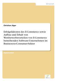 Erfolgsfaktoren des E-Commerce sowie Aufbau und Erhalt von Wettbewerbsvorteilen von E-Commerce betreibenden Software-Unternehmen im Business-to-Consumer-Sektor