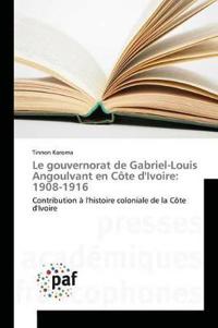 Le Gouvernorat de Gabriel-Louis Angoulvant En Côte Divoire