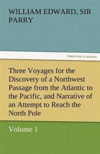 Three Voyages for the Discovery of a Northwest Passage from the Atlantic to the Pacific, and Narrative of an Attempt to Reach the North Pole, Volume 1