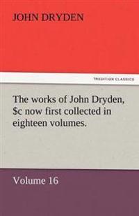 The Works of John Dryden, Now First Collected in Eighteen Volumes. Volume 16
