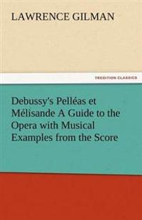 Debussy's Pelleas Et Melisande a Guide to the Opera with Musical Examples from the Score