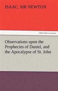 Observations Upon the Prophecies of Daniel, and the Apocalypse of St. John