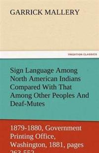 Sign Language Among North American Indians Compared with That Among Other Peoples and Deaf-Mutes First Annual Report of the Bureau of Ethnology to the