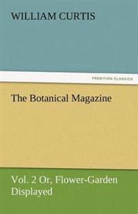 The Botanical Magazine, Vol. 2 or Flower-Garden Displayed
