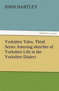 Yorkshire Tales. Third Series Amusing Sketches of Yorkshire Life in the Yorkshire Dialect