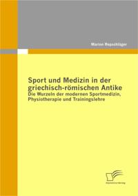 Sport und Medizin in der griechisch-romischen Antike: Die Wurzeln der modernen Sportmedizin, Physiotherapie und Trainingslehre