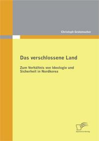 Das verschlossene Land: Zum Verhaltnis von Ideologie und Sicherheit in Nordkorea