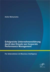 Erfolgreiche Unternehmensfuhrung durch den Einsatz von Corporate Performance Management: Fur Unternehmen mit Business Intelligence