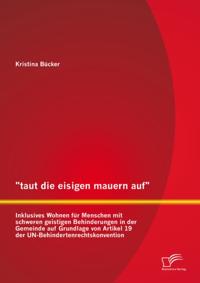 &quote;taut die eisigen mauern auf&quote; - Inklusives Wohnen fur Menschen mit schweren geistigen Behinderungen in der Gemeinde auf Grundlage von Artikel 19 der UN-Behindertenrechtskonvention